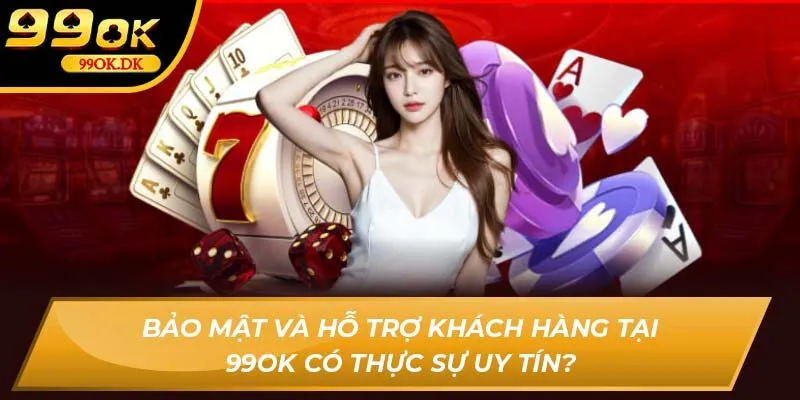 Bảo mật và hỗ trợ khách hàng tại 99OK có thực sự uy tín?